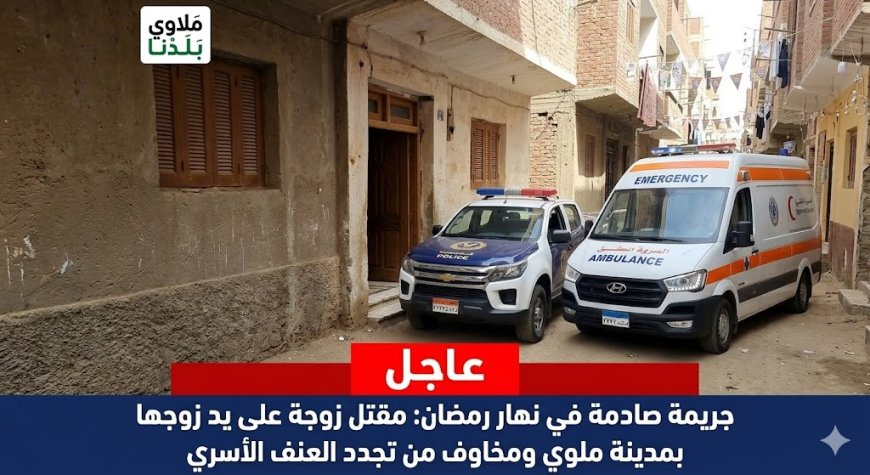 زوج ينهي حياة طليقته في ملوي بالمنيا